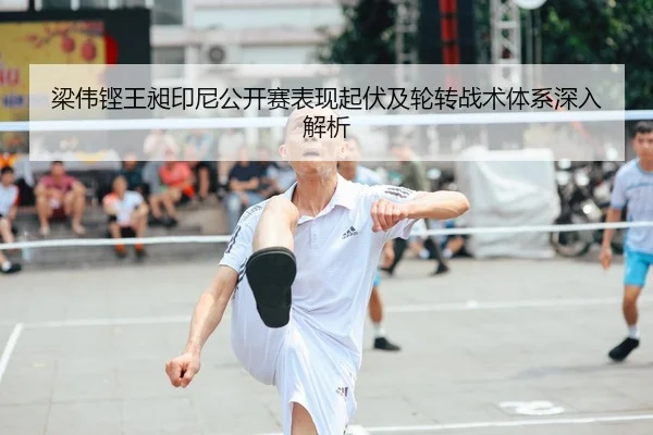 梁伟铿王昶印尼公开赛表现起伏及轮转战术体系深入解析