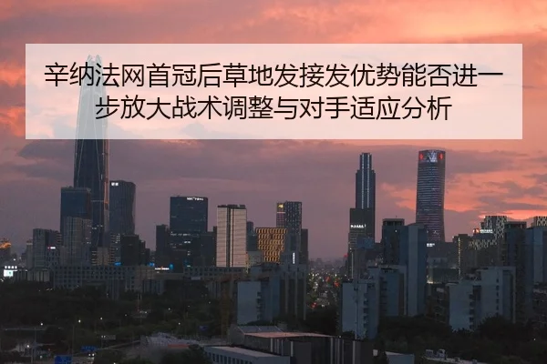 辛纳法网首冠后草地发接发优势能否进一步放大战术调整与对手适应分析