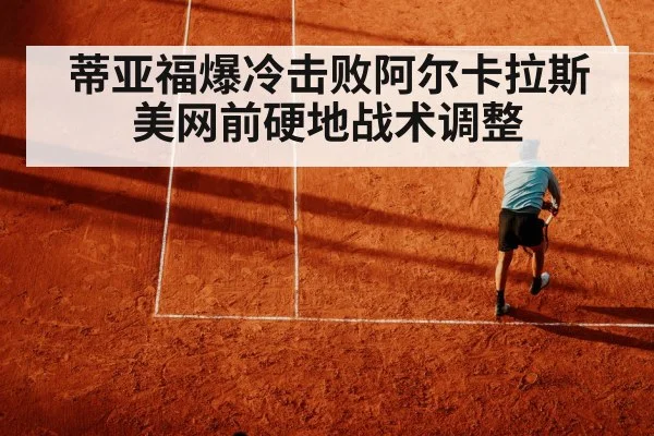 蒂亚福爆冷击败阿尔卡拉斯 美网前硬地战术调整 | jiuyou game