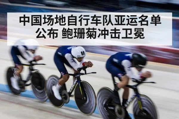 中国场地自行车队亚运名单公布 鲍珊菊冲击卫冕