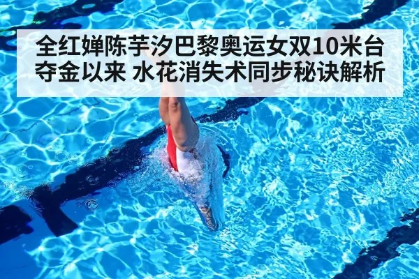 全红婵陈芋汐巴黎奥运女双10米台夺金以来 水花消失术同步秘诀解析