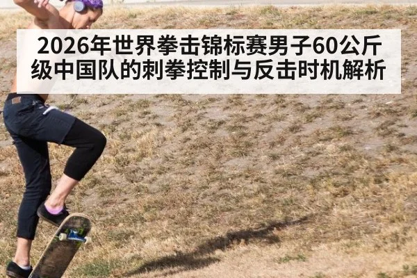 2026年世界拳击锦标赛男子60公斤级中国队的刺拳控制与反击时机解析 | jiuyou game