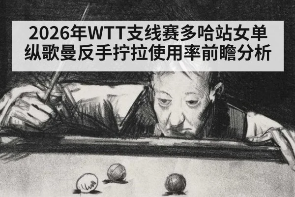 2026年WTT支线赛多哈站女单纵歌曼反手拧拉使用率前瞻分析 | jiuyou game